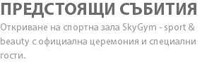ПРЕДСТОЯЩИ СЪБИТИЯ Откриване на спортнa зала SkyGym - sport & beauty с официална церемония и специални гости.